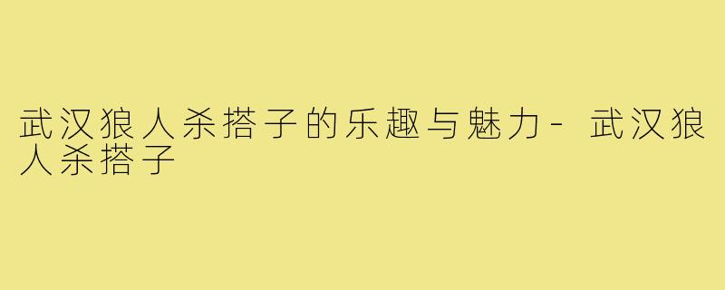 武汉狼人杀搭子的乐趣与魅力-武汉狼人杀搭子