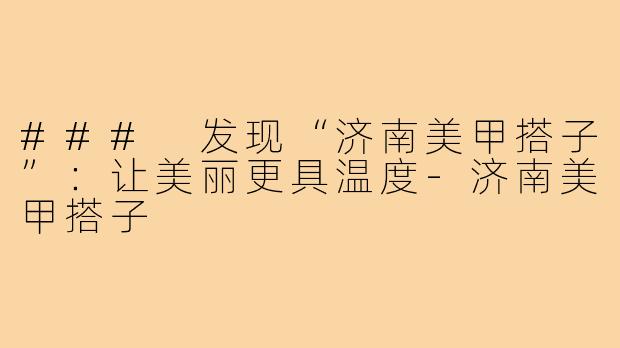 ### 发现“济南美甲搭子”:让美丽更具温度-济南美甲搭子