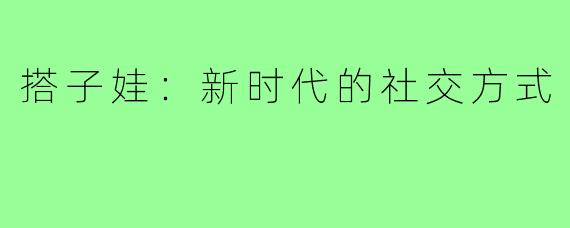 搭子娃：新时代的社交方式