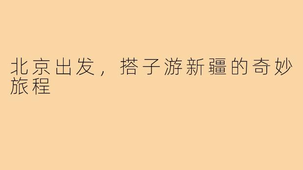 北京出发，搭子游新疆的奇妙旅程