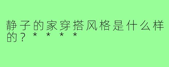静子的家穿搭风格是什么样的？****