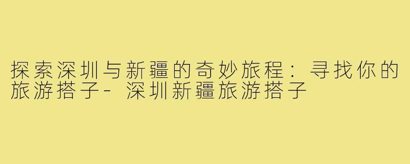 探索深圳与新疆的奇妙旅程：寻找你的旅游搭子