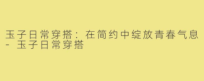 玉子日常穿搭：在简约中绽放青春气息-玉子日常穿搭