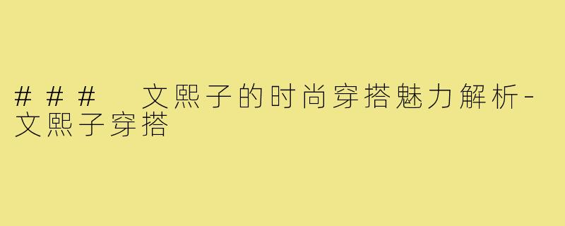 ### 文熙子的时尚穿搭魅力解析-文熙子穿搭