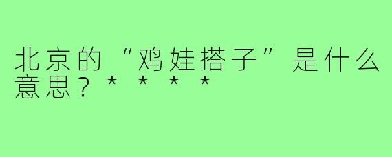 北京的“鸡娃搭子”是什么意思?****