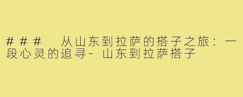 ### 从山东到拉萨的搭子之旅：一段心灵的追寻-山东到拉萨搭子