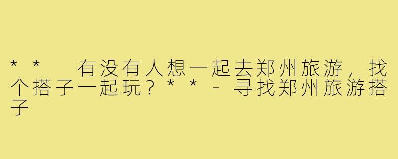 ** 有没有人想一起去郑州旅游,找个搭子一起玩?**-寻找郑州旅游搭子