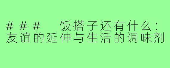 ### 饭搭子还有什么:友谊的延伸与生活的调味剂