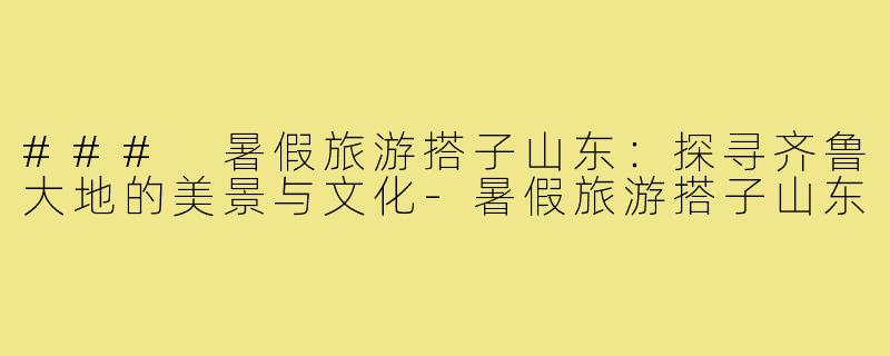 ### 暑假旅游搭子山东:探寻齐鲁大地的美景与文化-暑假旅游搭子山东
