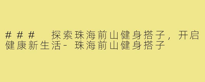 ### 探索珠海前山健身搭子，开启健康新生活-珠海前山健身搭子