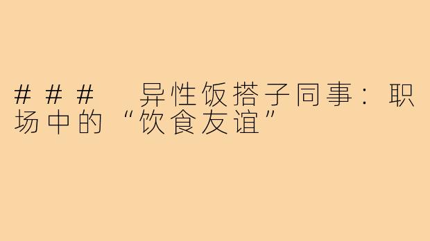 ### 异性饭搭子同事:职场中的“饮食友谊”