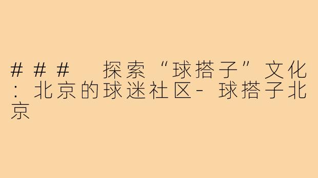 ### 探索“球搭子”文化：北京的球迷社区-球搭子北京