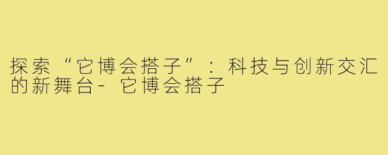探索“它博会搭子”:科技与创新交汇的新舞台-它博会搭子