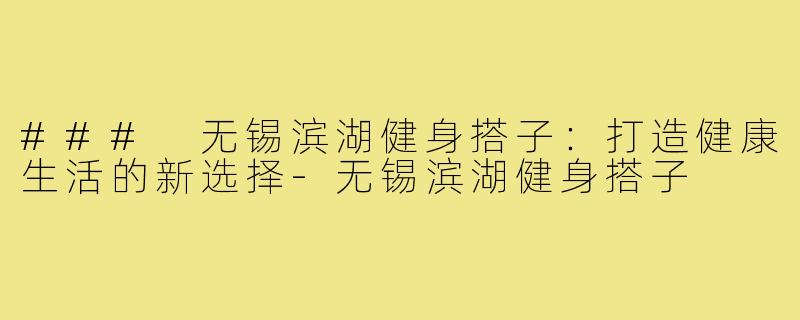 ### 无锡滨湖健身搭子:打造健康生活的新选择-无锡滨湖健身搭子
