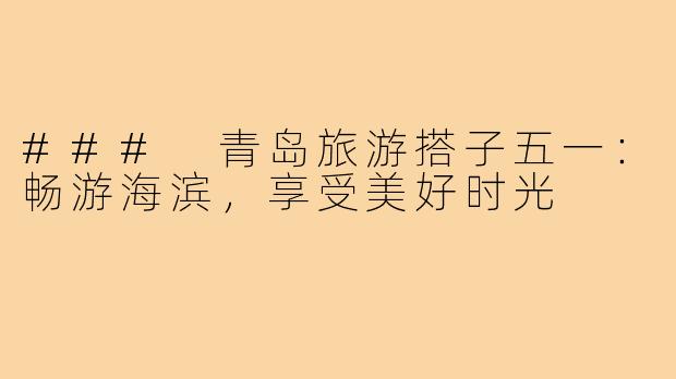 ### 青岛旅游搭子五一:畅游海滨,享受美好时光