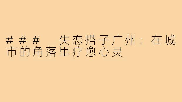 ### 失恋搭子广州:在城市的角落里疗愈心灵