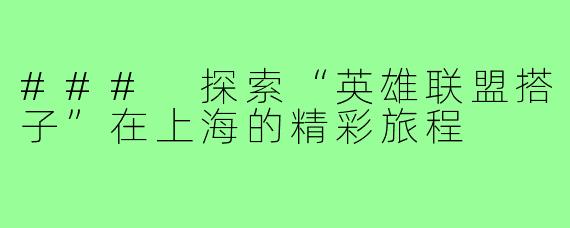 ### 探索“英雄联盟搭子”在上海的精彩旅程