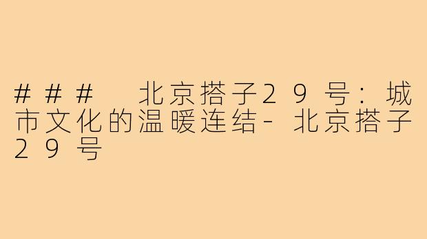 ### 北京搭子29号：城市文化的温暖连结-北京搭子29号