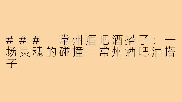 ### 常州酒吧酒搭子：一场灵魂的碰撞