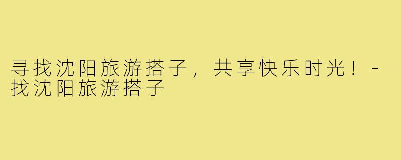 寻找沈阳旅游搭子,共享快乐时光!-找沈阳旅游搭子