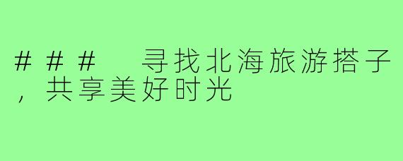### 寻找北海旅游搭子,共享美好时光
