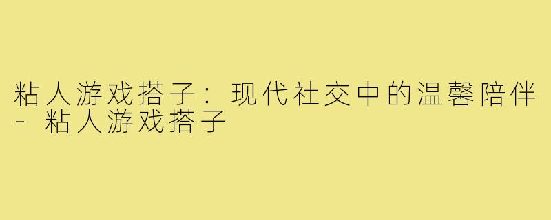 粘人游戏搭子：现代社交中的温馨陪伴