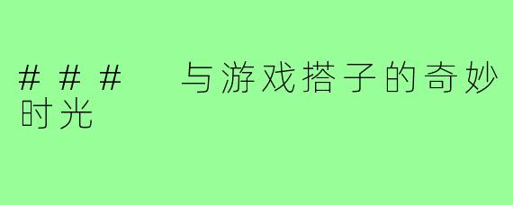 ### 与游戏搭子的奇妙时光