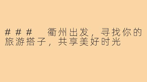 ### 衢州出发,寻找你的旅游搭子,共享美好时光