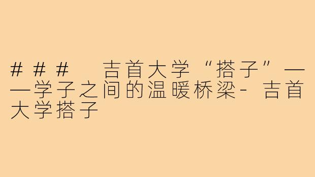 ### 吉首大学“搭子”——学子之间的温暖桥梁-吉首大学搭子
