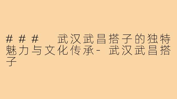 ### 武汉武昌搭子的独特魅力与文化传承-武汉武昌搭子