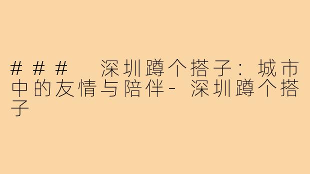### 深圳蹲个搭子：城市中的友情与陪伴-深圳蹲个搭子