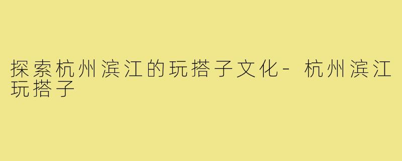 探索杭州滨江的玩搭子文化-杭州滨江玩搭子