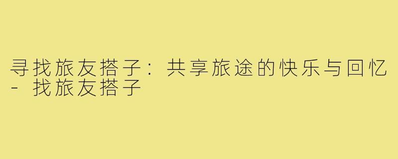 寻找旅友搭子：共享旅途的快乐与回忆