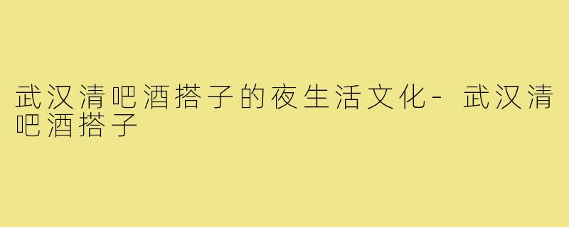 武汉清吧酒搭子的夜生活文化-武汉清吧酒搭子