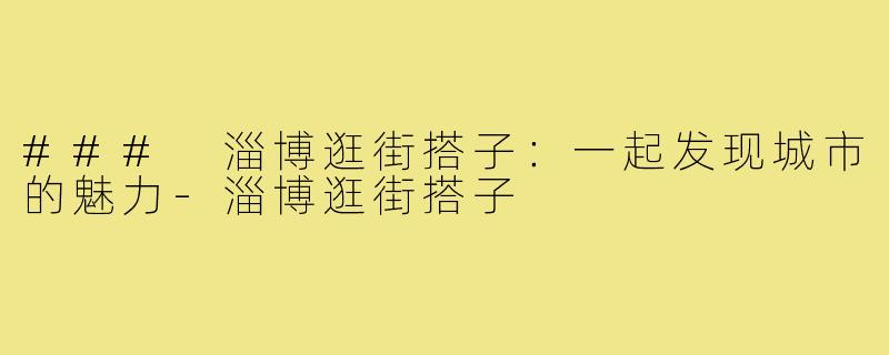 ### 淄博逛街搭子:一起发现城市的魅力-淄博逛街搭子