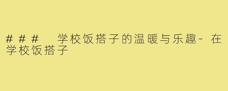 ### 学校饭搭子的温暖与乐趣-在学校饭搭子
