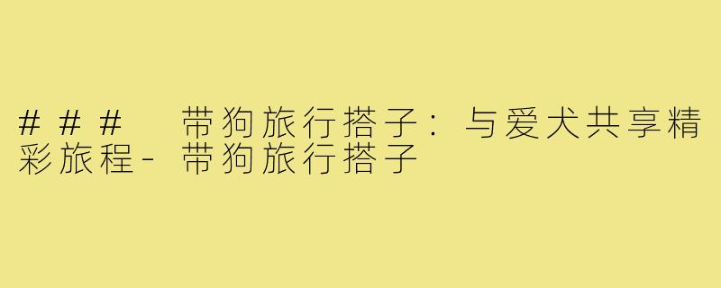 ### 带狗旅行搭子:与爱犬共享精彩旅程-带狗旅行搭子
