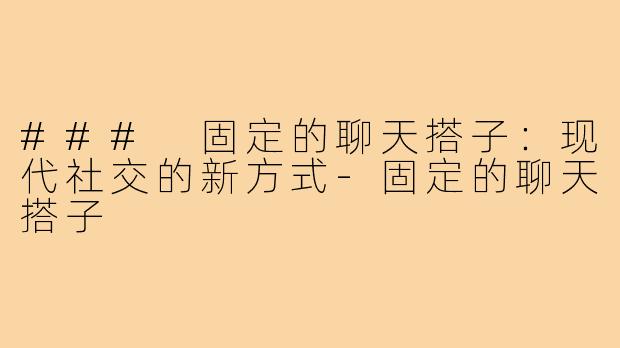 ### 固定的聊天搭子:现代社交的新方式-固定的聊天搭子