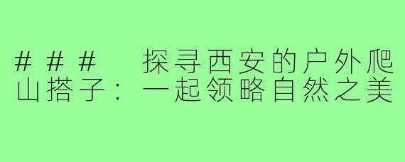 ### 探寻西安的户外爬山搭子:一起领略自然之美