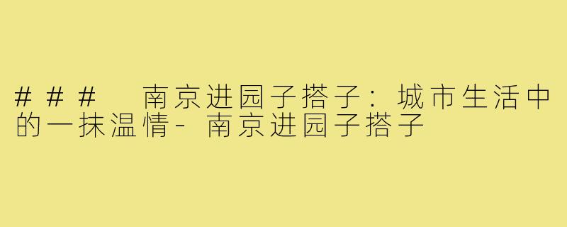 ### 南京进园子搭子:城市生活中的一抹温情-南京进园子搭子