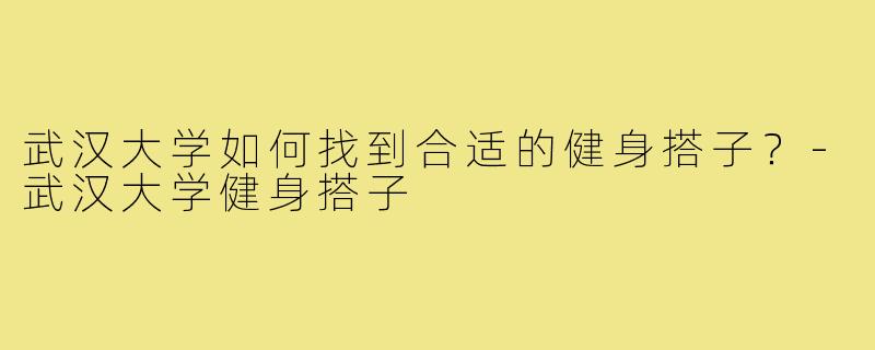 武汉大学如何找到合适的健身搭子?-武汉大学健身搭子