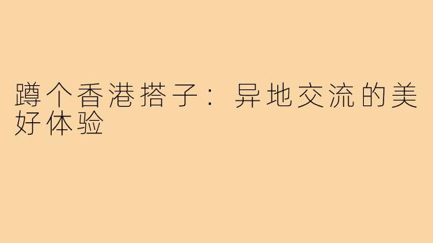 蹲个香港搭子:异地交流的美好体验