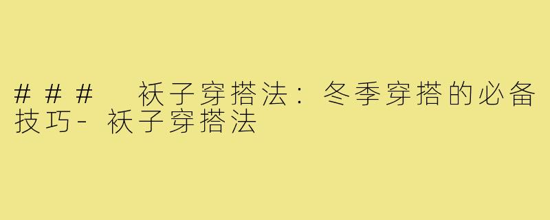 ### 袄子穿搭法:冬季穿搭的必备技巧-袄子穿搭法