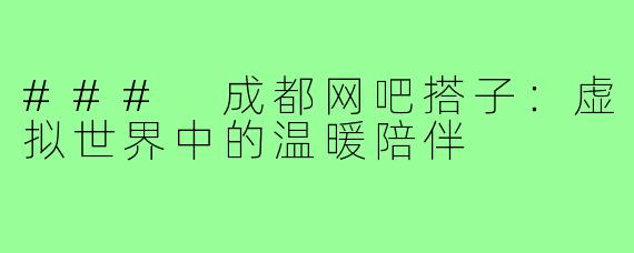 ### 成都网吧搭子:虚拟世界中的温暖陪伴