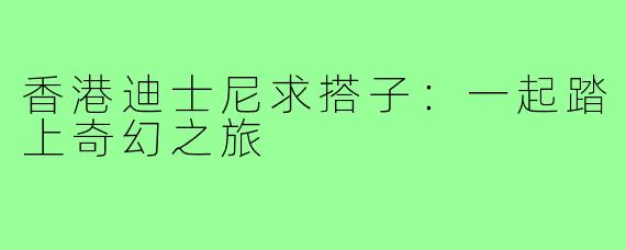 香港迪士尼求搭子:一起踏上奇幻之旅