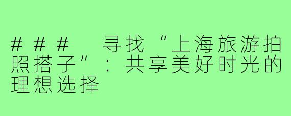 ### 寻找“上海旅游拍照搭子”:共享美好时光的理想选择