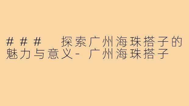 ### 探索广州海珠搭子的魅力与意义-广州海珠搭子