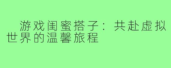 游戏闺蜜搭子:共赴虚拟世界的温馨旅程