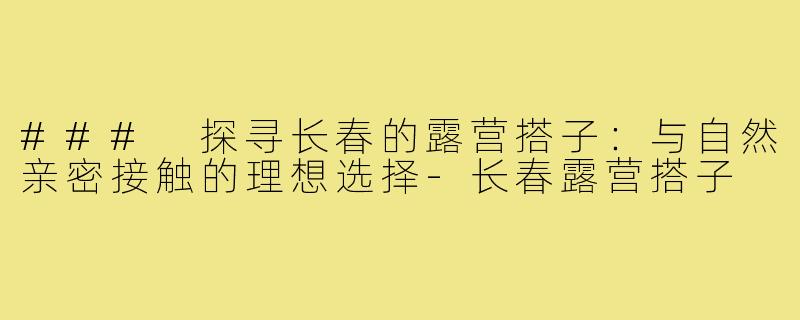 ### 探寻长春的露营搭子:与自然亲密接触的理想选择-长春露营搭子