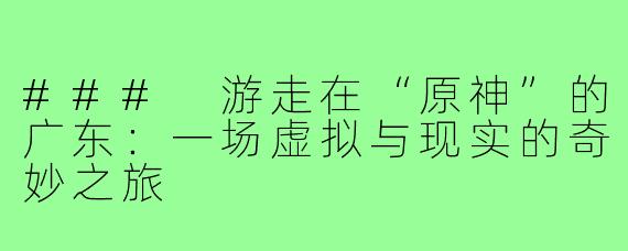 ### 游走在“原神”的广东:一场虚拟与现实的奇妙之旅